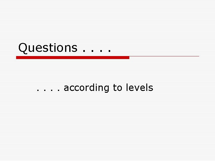 Questions. . . . according to levels 