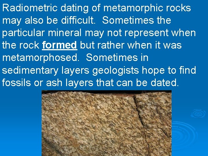 Radiometric dating of metamorphic rocks may also be difficult. Sometimes the particular mineral may