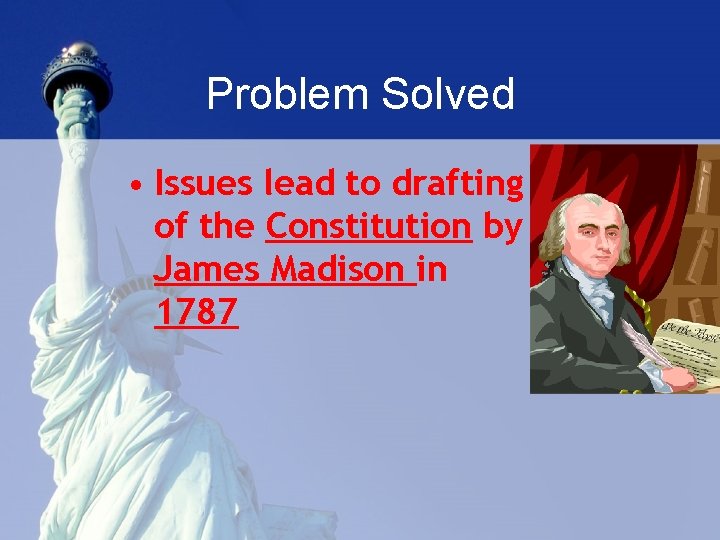 Problem Solved • Issues lead to drafting of the Constitution by James Madison in