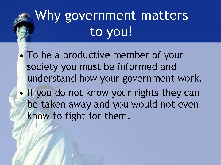 Why government matters to you! • To be a productive member of your society
