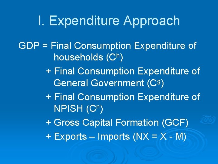 I. Expenditure Approach GDP = Final Consumption Expenditure of households (Ch) + Final Consumption