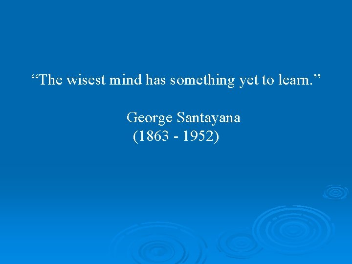 “The wisest mind has something yet to learn. ” George Santayana (1863 - 1952)