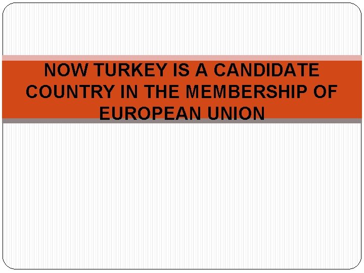 NOW TURKEY IS A CANDIDATE COUNTRY IN THE MEMBERSHIP OF EUROPEAN UNION 