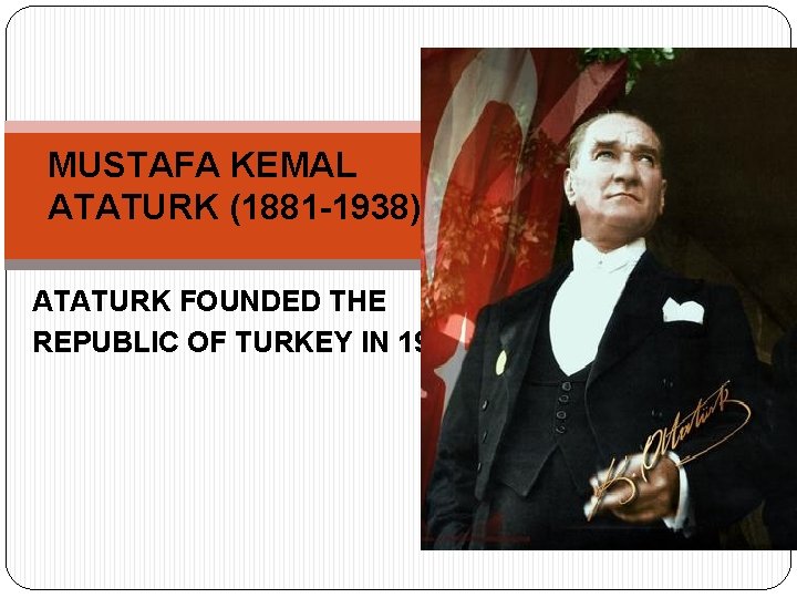 MUSTAFA KEMAL ATATURK (1881 -1938) ATATURK FOUNDED THE REPUBLIC OF TURKEY IN 1923 