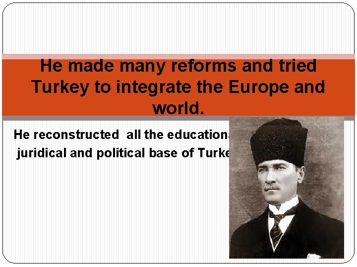 He made many reforms and tried Turkey to integrate the Europe and world. He