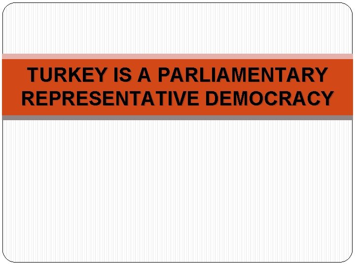 TURKEY IS A PARLIAMENTARY REPRESENTATIVE DEMOCRACY 