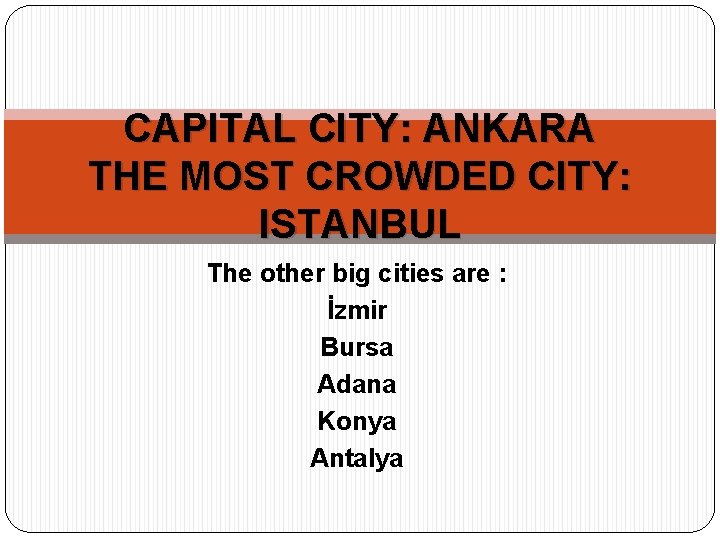 CAPITAL CITY: ANKARA THE MOST CROWDED CITY: ISTANBUL The other big cities are :