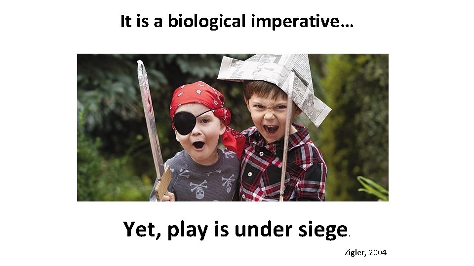 It is a biological imperative… Yet, play is under siege . Zigler, 2004 