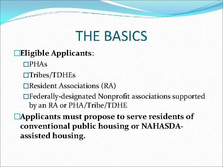 THE BASICS �Eligible Applicants: �PHAs �Tribes/TDHEs �Resident Associations (RA) �Federally-designated Nonprofit associations supported by