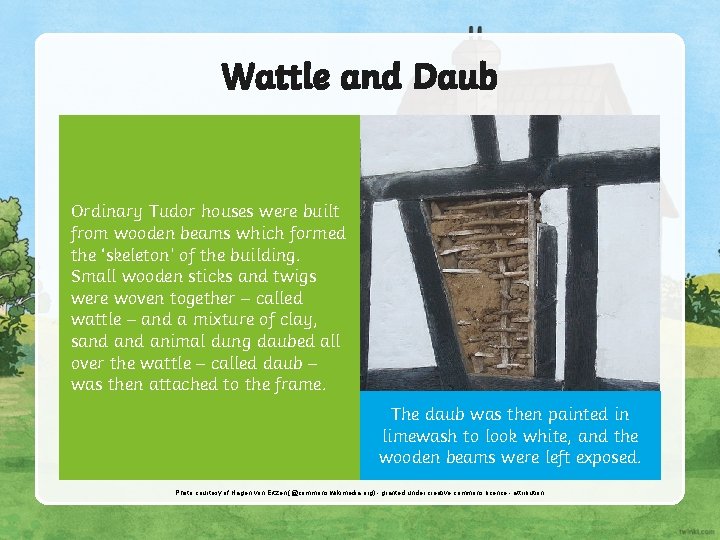 Wattle and Daub Ordinary Tudor houses were built from wooden beams which formed the