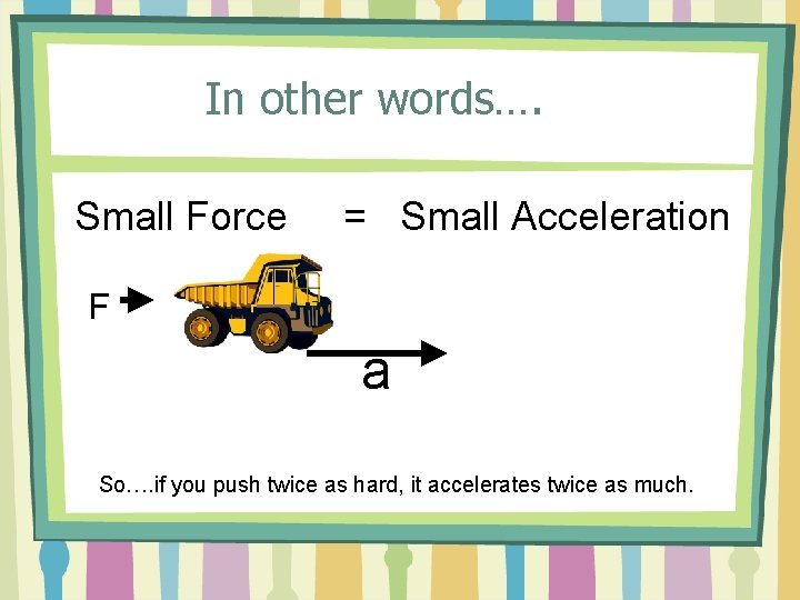 In other words…. Small Force = Small Acceleration F a So…. if you push