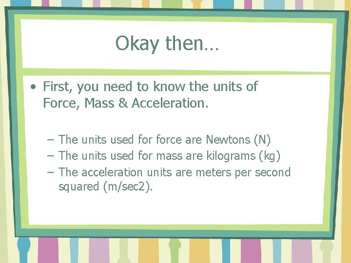 Okay then… • First, you need to know the units of Force, Mass &