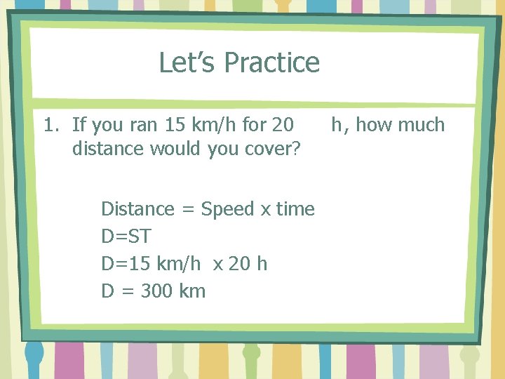 Let’s Practice 1. If you ran 15 km/h for 20 distance would you cover?