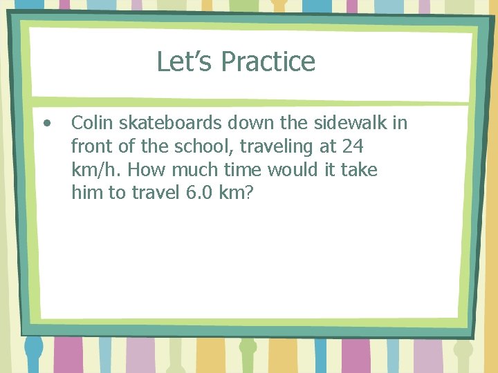 Let’s Practice • Colin skateboards down the sidewalk in front of the school, traveling