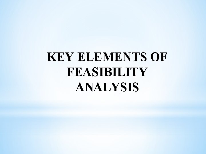 KEY ELEMENTS OF FEASIBILITY ANALYSIS 