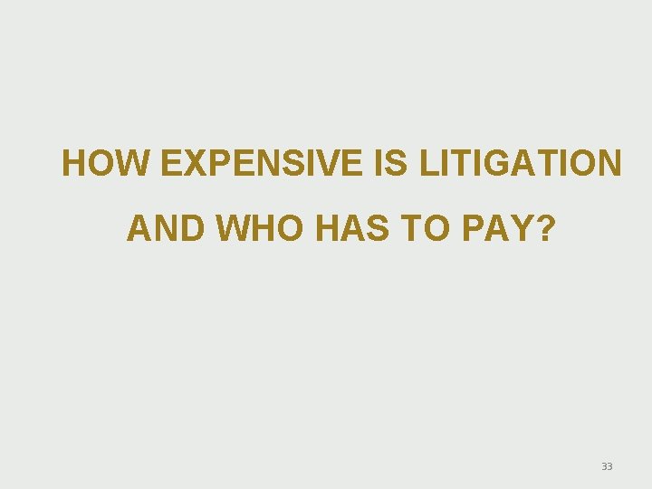 HOW EXPENSIVE IS LITIGATION AND WHO HAS TO PAY? 33 HOW EXPENSIVE IS LITIGATION AND WHO HAS TO PAY? 33