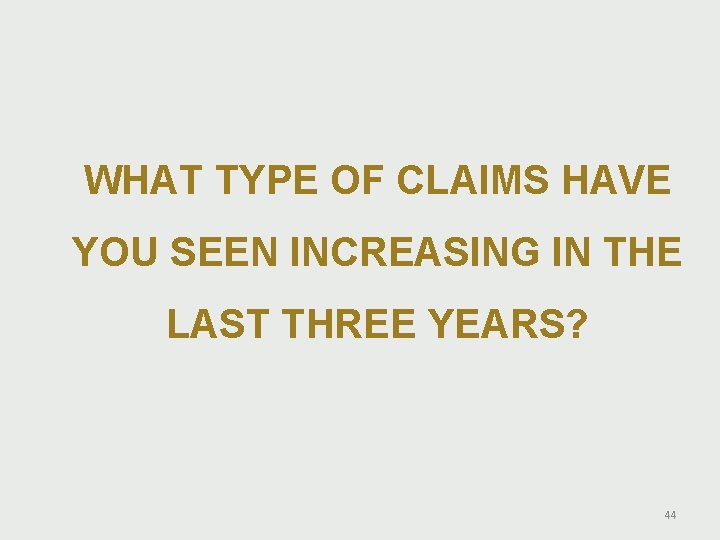 WHAT TYPE OF CLAIMS HAVE YOU SEEN INCREASING IN THE LAST THREE YEARS? 44 WHAT TYPE OF CLAIMS HAVE YOU SEEN INCREASING IN THE LAST THREE YEARS? 44