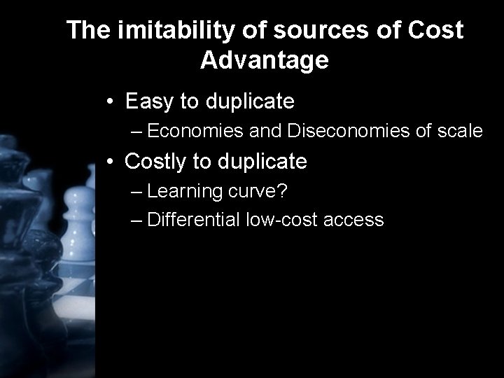 The imitability of sources of Cost Advantage • Easy to duplicate – Economies and