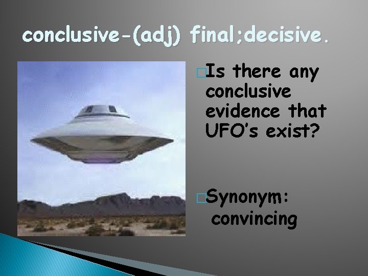 conclusive-(adj) final; decisive. �Is there any conclusive evidence that UFO’s exist? �Synonym: convincing 