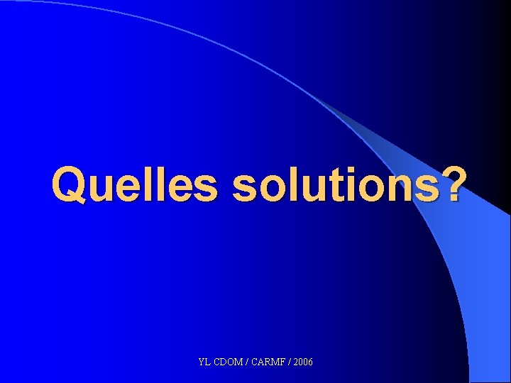 Quelles solutions? YL CDOM / CARMF / 2006 