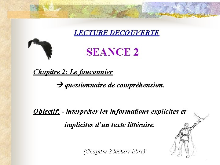 LECTURE DECOUVERTE SEANCE 2 Chapitre 2: Le fauconnier questionnaire de compréhension. Objectif: - interpréter