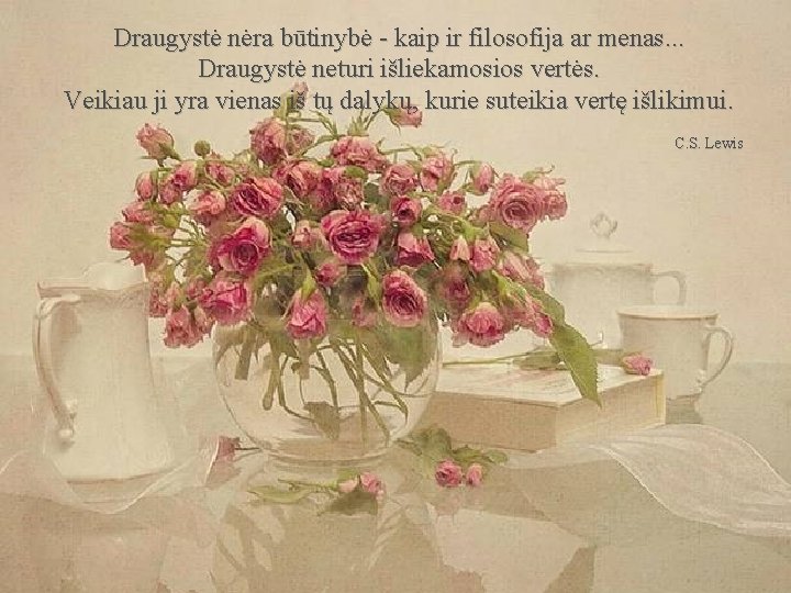 Draugystė nėra būtinybė - kaip ir filosofija ar menas. . . Draugystė neturi išliekamosios