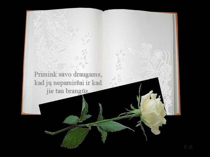 Primink savo draugams, kad jų nepamiršai ir kad jie tau brangūs. K. V. 