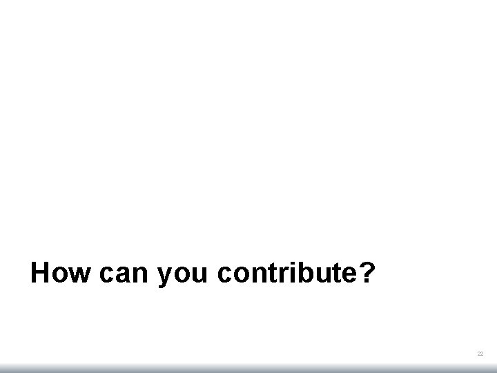 How can you contribute? 22 