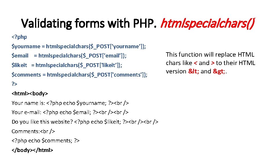 Validating forms with PHP. htmlspecialchars() <? php $yourname = htmlspecialchars($_POST['yourname']); $email = htmlspecialchars($_POST['email']); $likeit