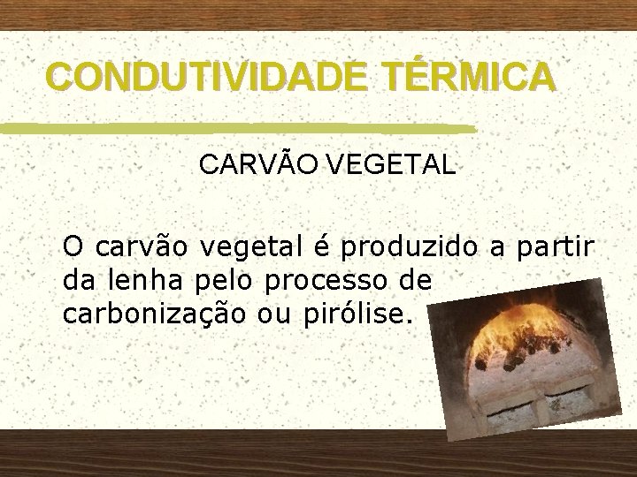 CONDUTIVIDADE TÉRMICA CARVÃO VEGETAL O carvão vegetal é produzido a partir da lenha pelo