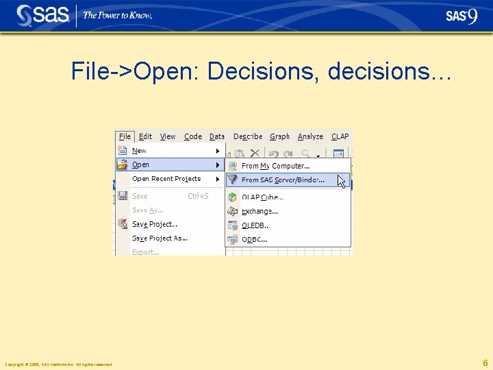 File->Open: Decisions, decisions… Copyright © 2005, SAS Institute Inc. All rights reserved. 6 
