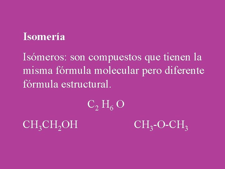 Isomería Isómeros: son compuestos que tienen la misma fórmula molecular pero diferente fórmula estructural.