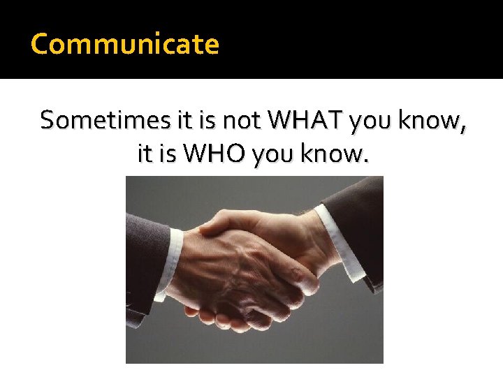 Communicate Sometimes it is not WHAT you know, it is WHO you know. 