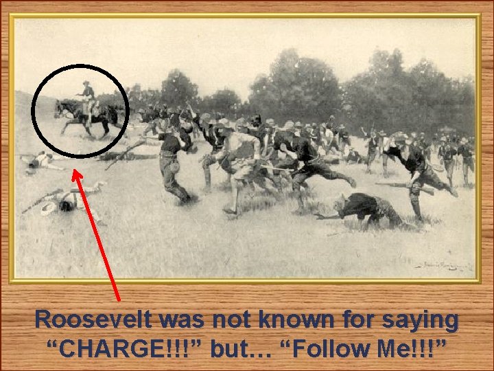 Roosevelt was not known for saying “CHARGE!!!” but… “Follow Me!!!” 
