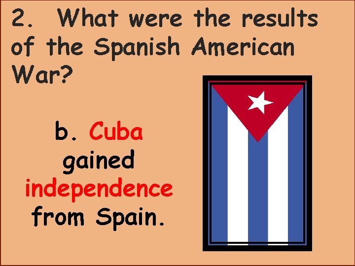 2. What were the results of the Spanish American War? b. Cuba gained independence