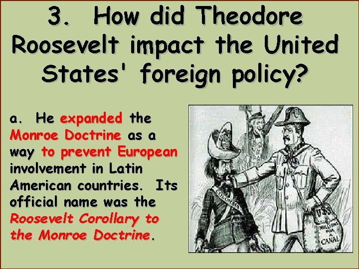 3. How did Theodore Roosevelt impact the United States' foreign policy? a. He expanded