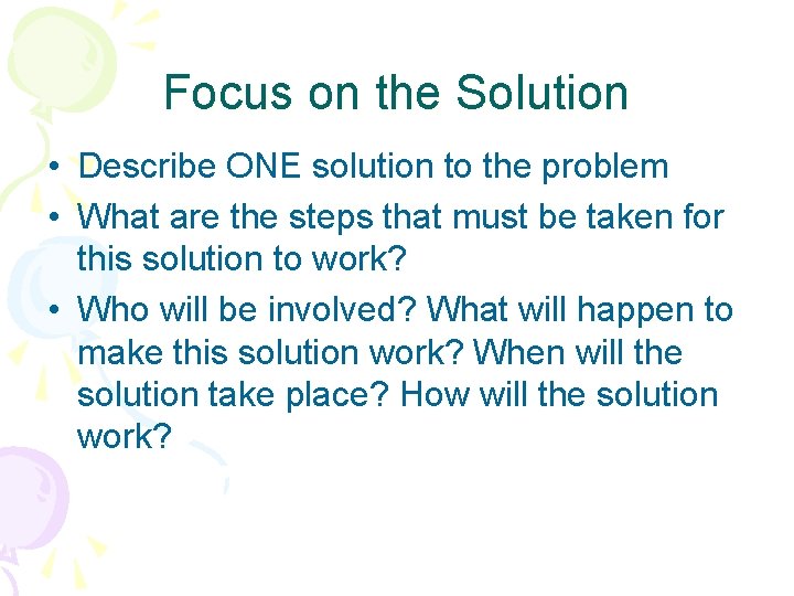 Focus on the Solution • Describe ONE solution to the problem • What are