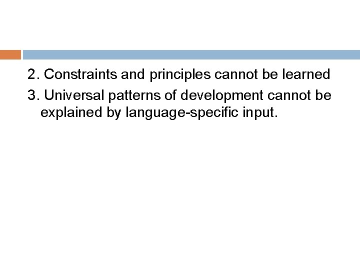 2. Constraints and principles cannot be learned 3. Universal patterns of development cannot be