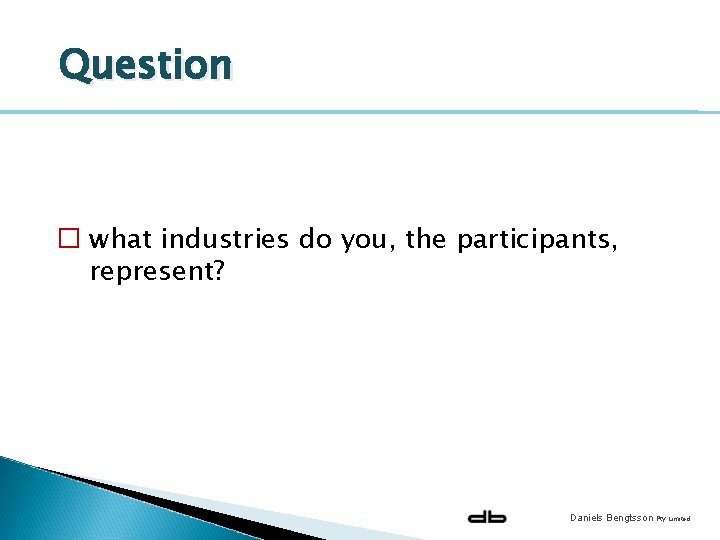 Question � what industries do you, the participants, represent? Daniels Bengtsson Pty Limited 