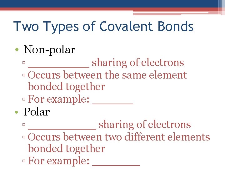Two Types of Covalent Bonds • Non-polar ▫ _____ sharing of electrons ▫ Occurs
