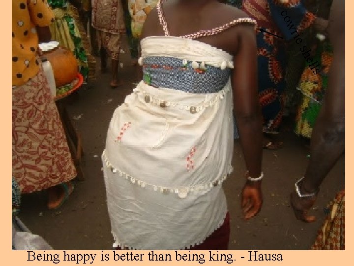 cow rie lls she Being happy is better than being king. - Hausa 