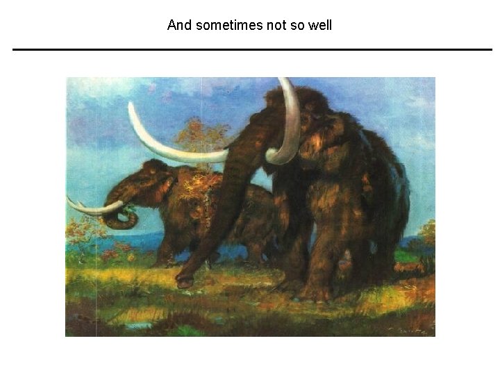 And sometimes not so well 