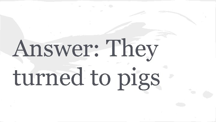 Answer: They turned to pigs 