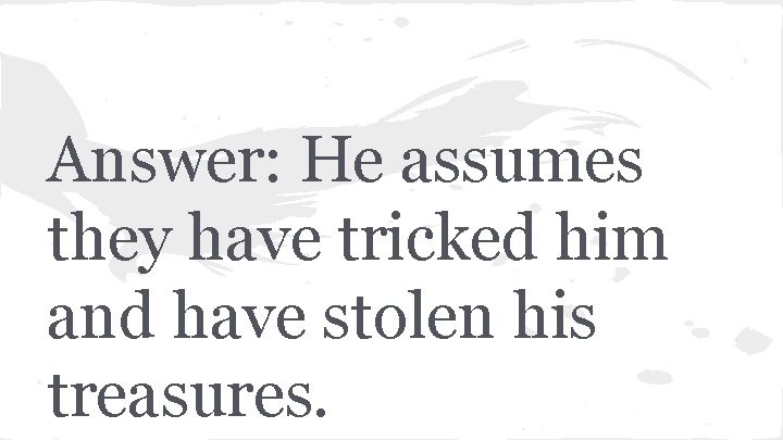 Answer: He assumes they have tricked him and have stolen his treasures. 