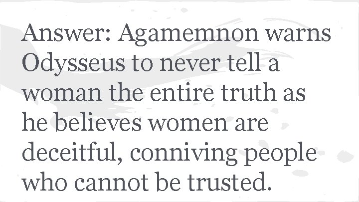 Answer: Agamemnon warns Odysseus to never tell a woman the entire truth as he