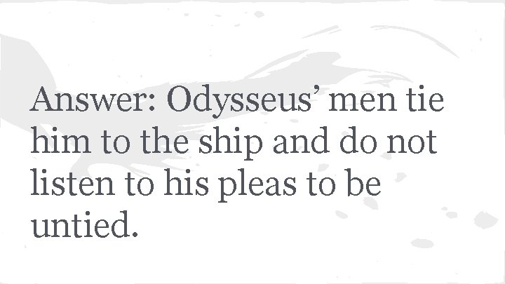 Answer: Odysseus’ men tie him to the ship and do not listen to his