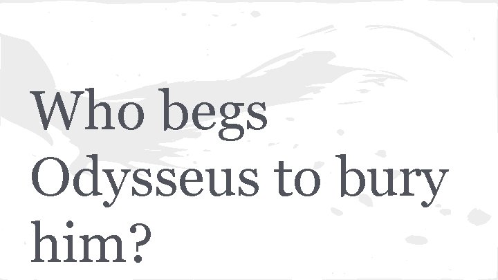 Who begs Odysseus to bury him? 