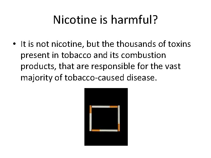 Nicotine is harmful? • It is not nicotine, but the thousands of toxins present