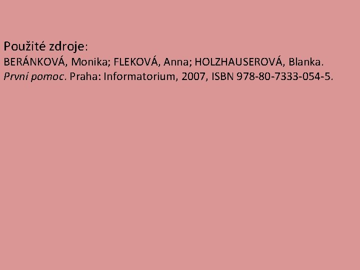 Použité zdroje: BERÁNKOVÁ, Monika; FLEKOVÁ, Anna; HOLZHAUSEROVÁ, Blanka. První pomoc. Praha: Informatorium, 2007, ISBN