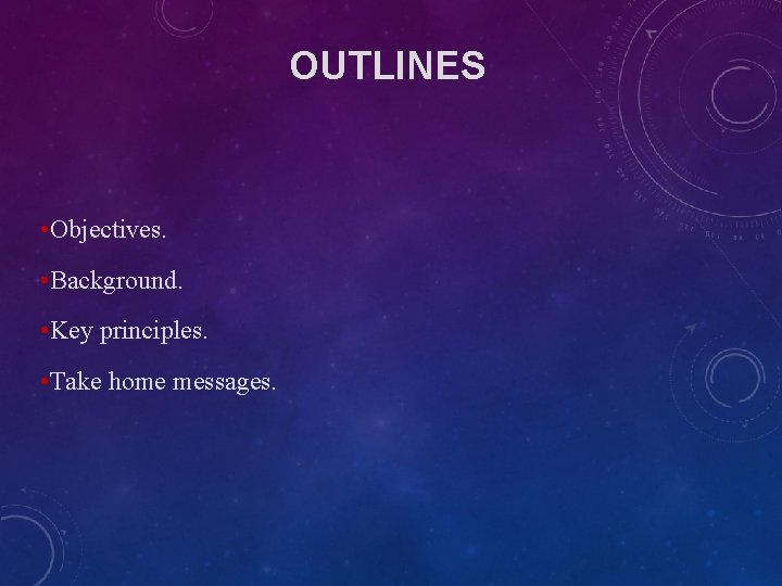 OUTLINES • Objectives. • Background. • Key principles. • Take home messages. OUTLINES • Objectives. • Background. • Key principles. • Take home messages.